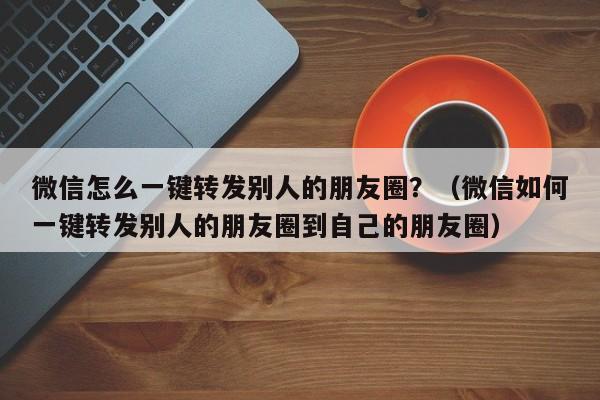 微信怎么一键转发别人的朋友圈？（微信如何一键转发别人的朋友圈到自己的朋友圈）-第1张图片-微多开