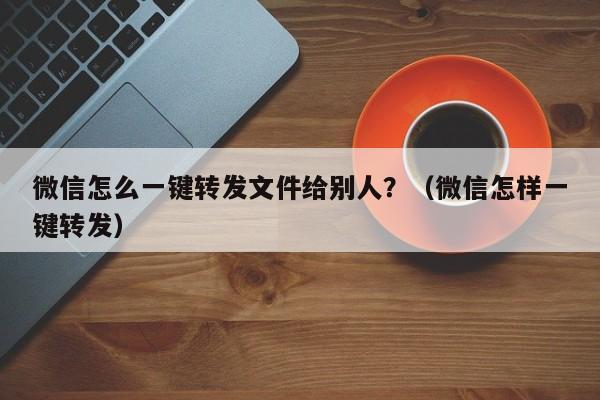 微信怎么一键转发文件给别人？（微信怎样一键转发）-第1张图片-微多开