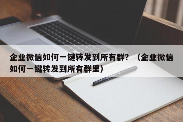 企业微信如何一键转发到所有群？（企业微信如何一键转发到所有群里）-第1张图片-微多开