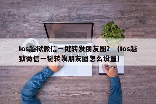 ios越狱微信一键转发朋友圈？（ios越狱微信一键转发朋友圈怎么设置）-第1张图片-微多开