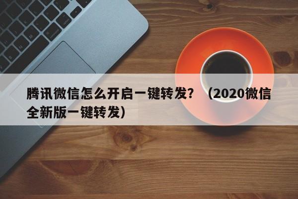 腾讯微信怎么开启一键转发？（2020微信全新版一键转发）-第1张图片-微多开