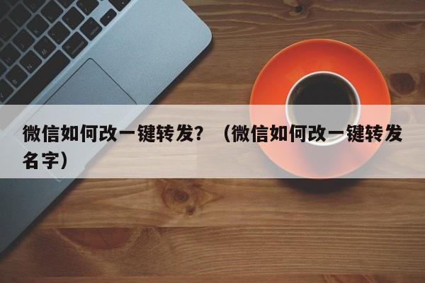 微信如何改一键转发？（微信如何改一键转发名字）-第1张图片-微多开