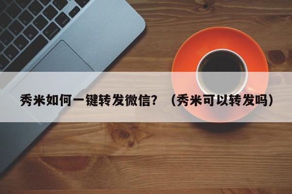 秀米如何一键转发微信？（秀米可以转发吗）-第1张图片-微多开