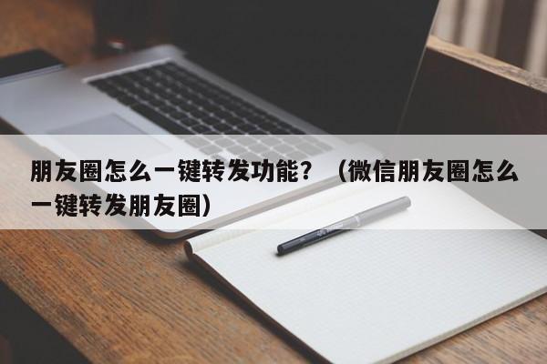 朋友圈怎么一键转发功能？（微信朋友圈怎么一键转发朋友圈）-第1张图片-微多开