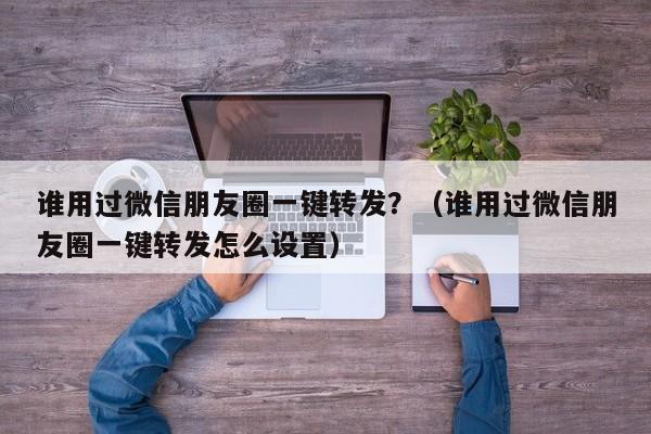 谁用过微信朋友圈一键转发？（谁用过微信朋友圈一键转发怎么设置）-第1张图片-微多开