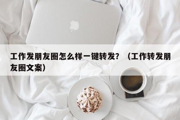 工作发朋友圈怎么样一键转发？（工作转发朋友圈文案）-第1张图片-微多开