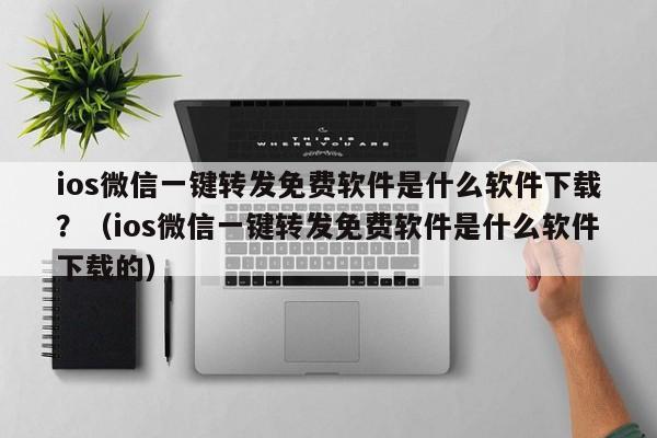 ios微信一键转发免费软件是什么软件下载？（ios微信一键转发免费软件是什么软件下载的）-第1张图片-微多开