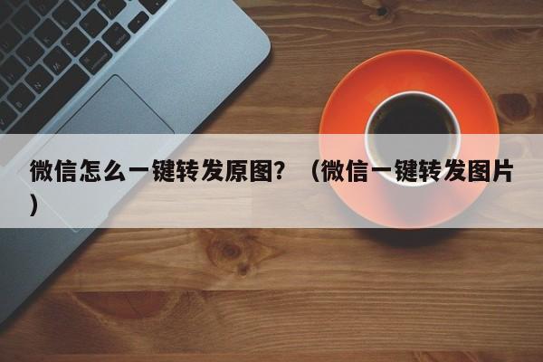 微信怎么一键转发原图？（微信一键转发图片）-第1张图片-微多开