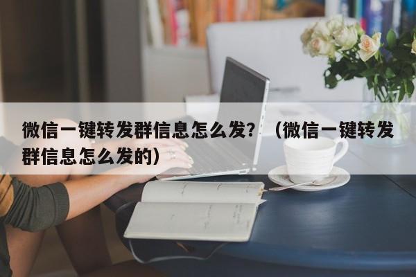 微信一键转发群信息怎么发？（微信一键转发群信息怎么发的）-第1张图片-微多开