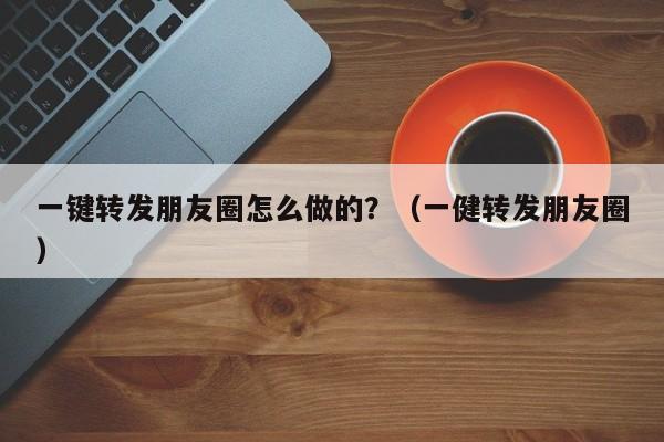 一键转发朋友圈怎么做的？（一健转发朋友圈）-第1张图片-微多开