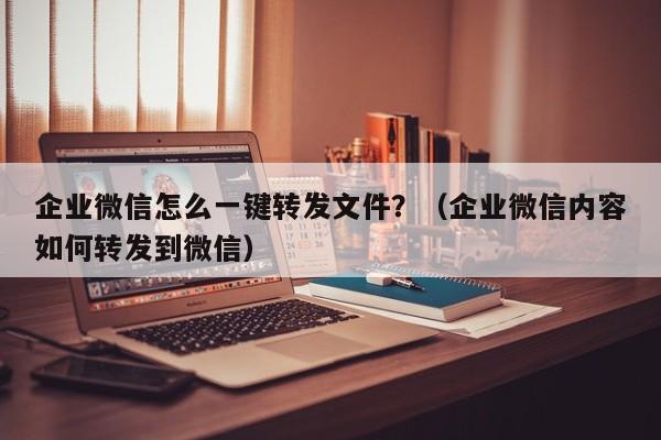 企业微信怎么一键转发文件？（企业微信内容如何转发到微信）-第1张图片-微多开