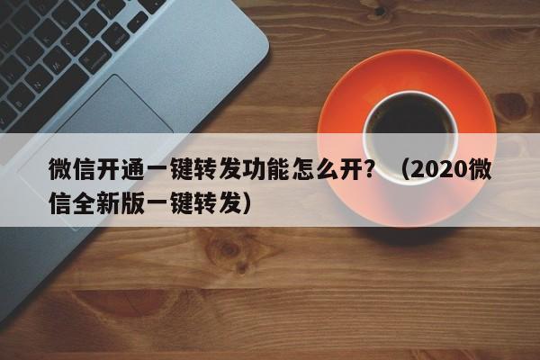 微信开通一键转发功能怎么开？（2020微信全新版一键转发）-第1张图片-微多开