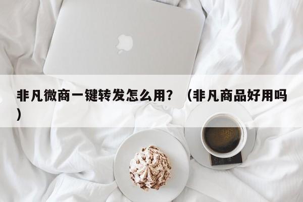 非凡微商一键转发怎么用？（非凡商品好用吗）-第1张图片-微多开