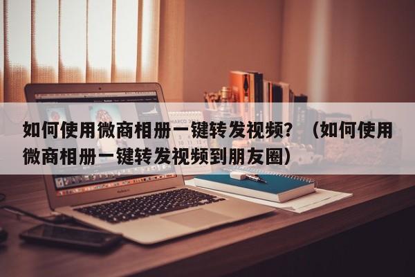 如何使用微商相册一键转发视频？（如何使用微商相册一键转发视频到朋友圈）-第1张图片-微多开