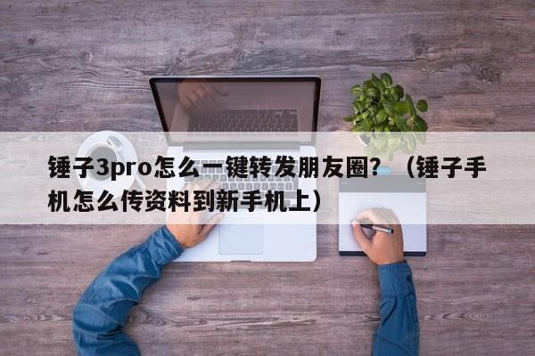 锤子3pro怎么一键转发朋友圈？（锤子手机怎么传资料到新手机上）-第1张图片-微多开