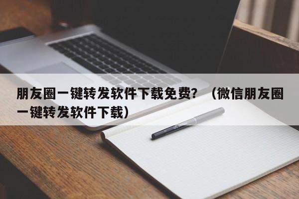 朋友圈一键转发软件下载免费？（微信朋友圈一键转发软件下载）-第1张图片-微多开