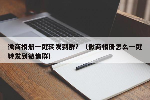 微商相册一键转发到群？（微商相册怎么一键转发到微信群）-第1张图片-微多开