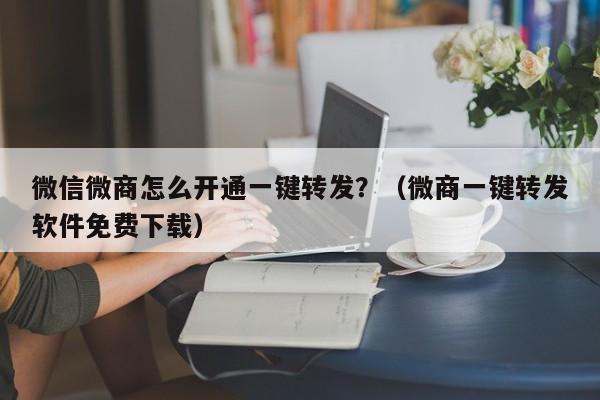 微信微商怎么开通一键转发？（微商一键转发软件免费下载）-第1张图片-微多开