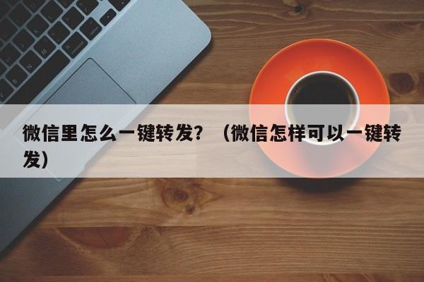 微信里怎么一键转发？（微信怎样可以一键转发）-第1张图片-微多开