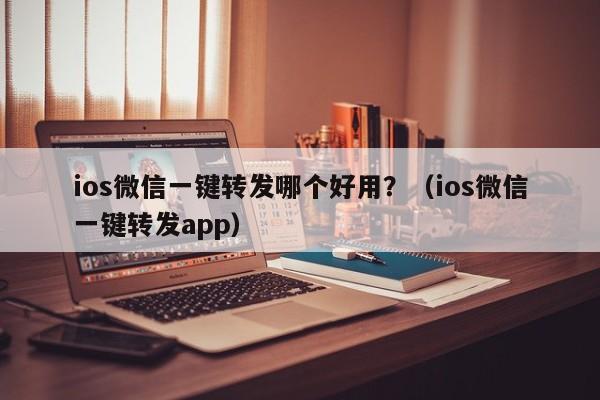 ios微信一键转发哪个好用？（ios微信一键转发app）-第1张图片-微多开