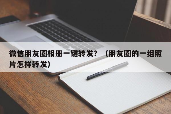 微信朋友圈相册一键转发？（朋友圈的一组照片怎样转发）-第1张图片-微多开