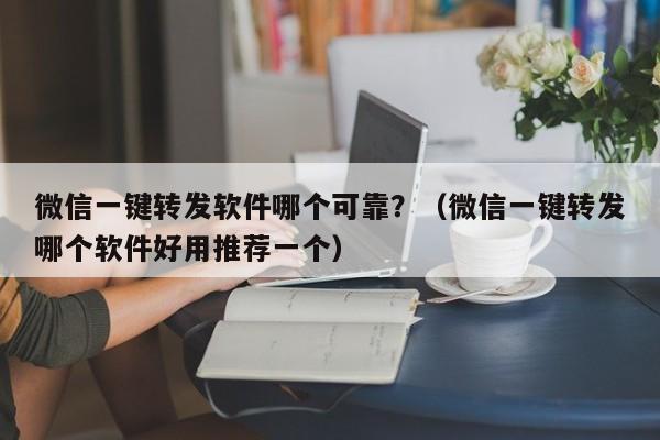 微信一键转发软件哪个可靠？（微信一键转发哪个软件好用推荐一个）-第1张图片-微多开