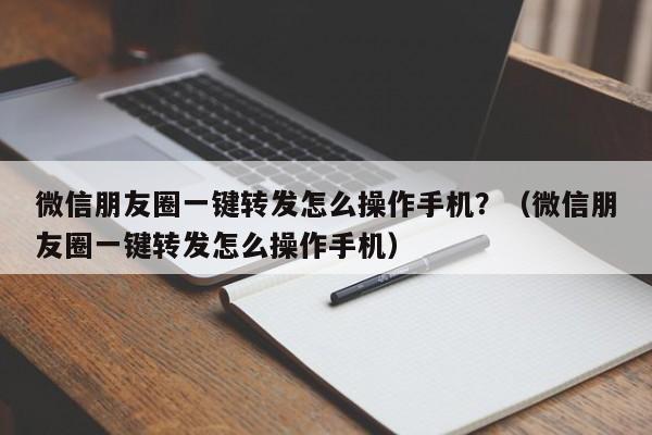 微信朋友圈一键转发怎么操作手机？（微信朋友圈一键转发怎么操作手机）-第1张图片-微多开