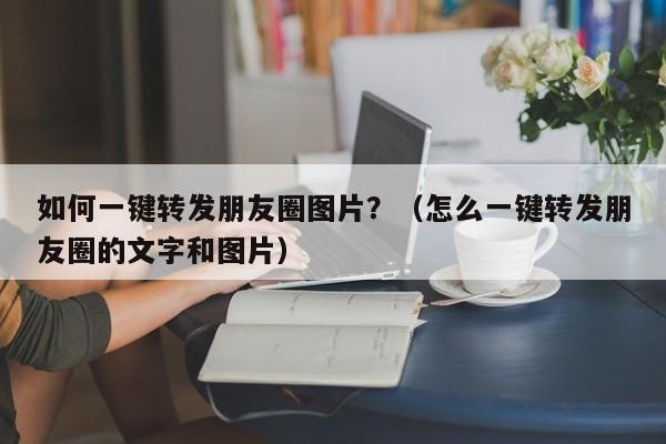 如何一键转发朋友圈图片？（怎么一键转发朋友圈的文字和图片）-第1张图片-微多开