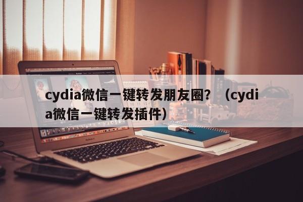 cydia微信一键转发朋友圈？（cydia微信一键转发插件）-第1张图片-微多开