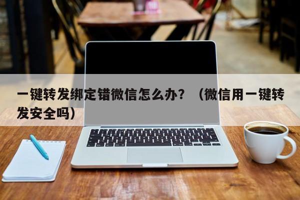 一键转发绑定错微信怎么办？（微信用一键转发安全吗）-第1张图片-微多开