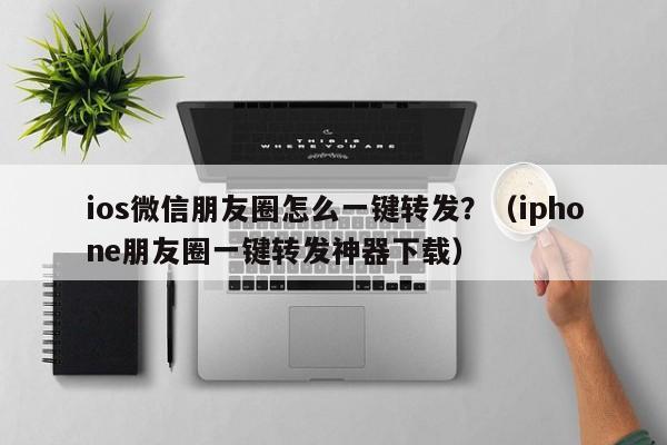 ios微信朋友圈怎么一键转发？（iphone朋友圈一键转发神器下载）-第1张图片-微多开