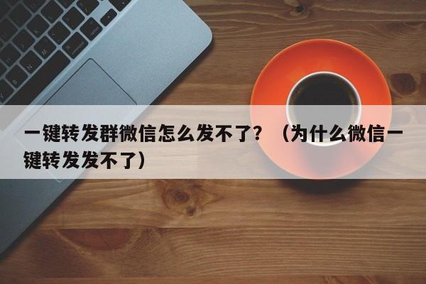 一键转发群微信怎么发不了？（为什么微信一键转发发不了）-第1张图片-微多开