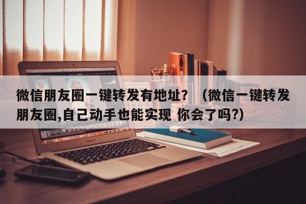 微信朋友圈一键转发有地址？（微信一键转发朋友圈,自己动手也能实现 你会了吗?）-第1张图片-微多开