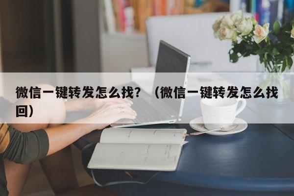 微信一键转发怎么找？（微信一键转发怎么找回）-第1张图片-微多开