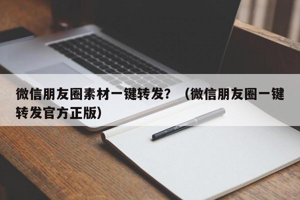 微信朋友圈素材一键转发？（微信朋友圈一键转发官方正版）-第1张图片-微多开