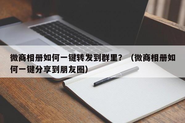 微商相册如何一键转发到群里？（微商相册如何一键分享到朋友圈）-第1张图片-微多开