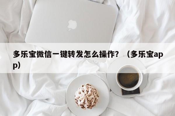 多乐宝微信一键转发怎么操作？（多乐宝app）-第1张图片-微多开