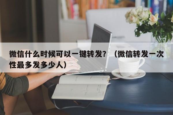 微信什么时候可以一键转发？（微信转发一次性最多发多少人）-第1张图片-微多开