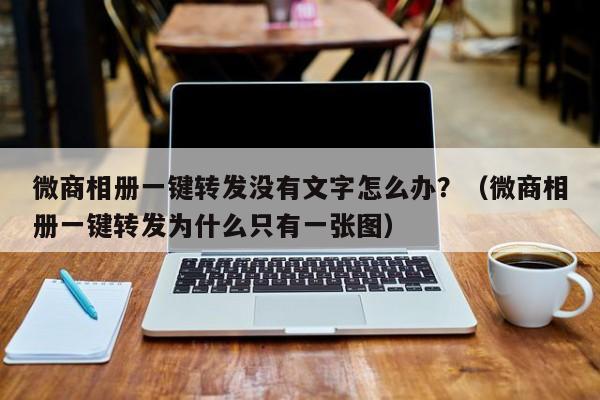 微商相册一键转发没有文字怎么办？（微商相册一键转发为什么只有一张图）-第1张图片-微多开