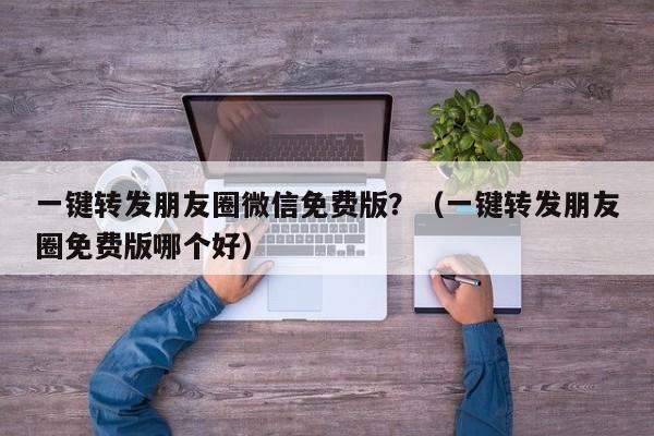 一键转发朋友圈微信免费版？（一键转发朋友圈免费版哪个好）-第1张图片-微多开