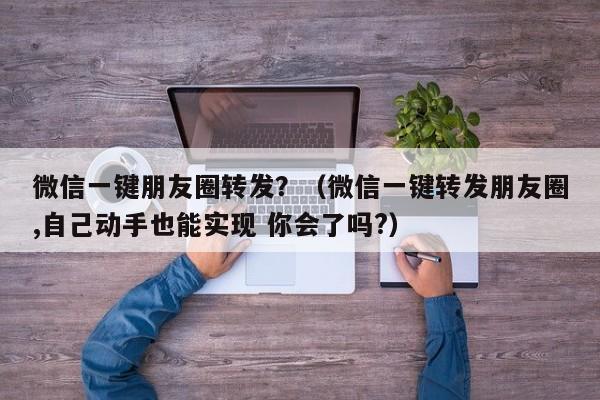 微信一键朋友圈转发？（微信一键转发朋友圈,自己动手也能实现 你会了吗?）-第1张图片-微多开