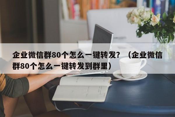 企业微信群80个怎么一键转发？（企业微信群80个怎么一键转发到群里）-第1张图片-微多开