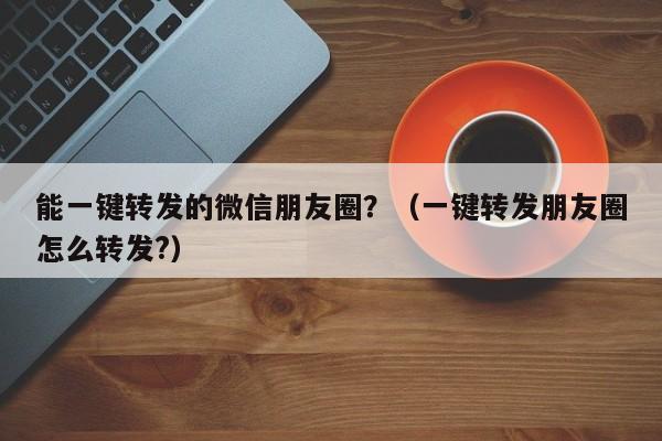 能一键转发的微信朋友圈？（一键转发朋友圈怎么转发?）-第1张图片-微多开