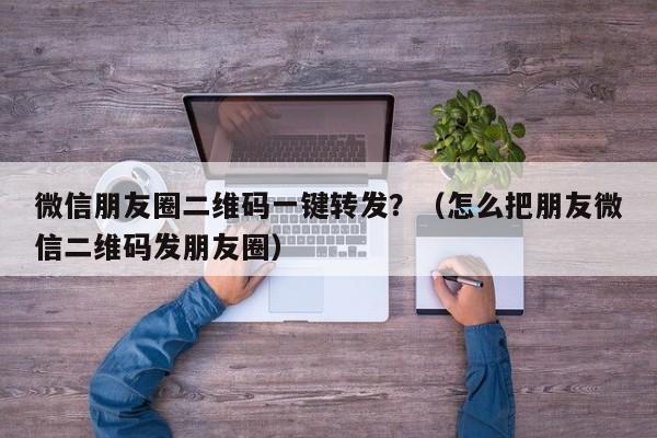 微信朋友圈二维码一键转发？（怎么把朋友微信二维码发朋友圈）-第1张图片-微多开