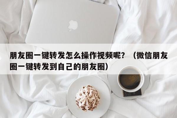 朋友圈一键转发怎么操作视频呢？（微信朋友圈一键转发到自己的朋友圈）-第1张图片-微多开