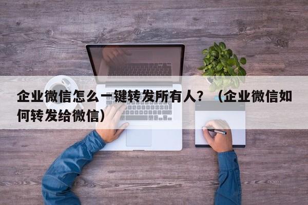 企业微信怎么一键转发所有人？（企业微信如何转发给微信）-第1张图片-微多开