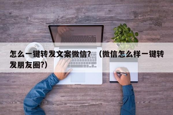 怎么一键转发文案微信？（微信怎么样一键转发朋友圈?）-第1张图片-微多开