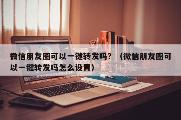 微信朋友圈可以一键转发吗？（微信朋友圈可以一键转发吗怎么设置）-第1张图片-微多开