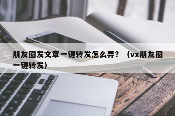 朋友圈发文章一键转发怎么弄？（vx朋友圈一键转发）-第1张图片-微多开