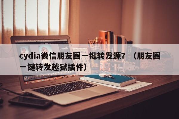 cydia微信朋友圈一键转发源？（朋友圈一键转发越狱插件）-第1张图片-微多开